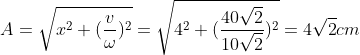 A=\sqrt{x^{2}+(\frac{v}{\omega })^{2}}=\sqrt{4^{2}+(\frac{40\sqrt{2}}{10\sqrt{2}})^{2}}= 4\sqrt{2} cm